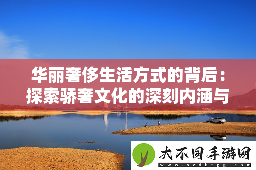 华丽奢侈生活方式的背后：探索骄奢文化的深刻内涵与影响