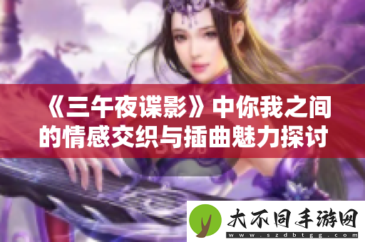 三午夜谍影中你我之间的情感交织与插曲魅力探讨