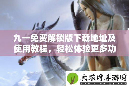九一免费解锁版下载地址及使用教程，轻松体验更多功能