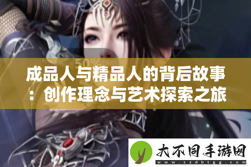 成品人与精品人的背后故事：创作理念与艺术探索之旅