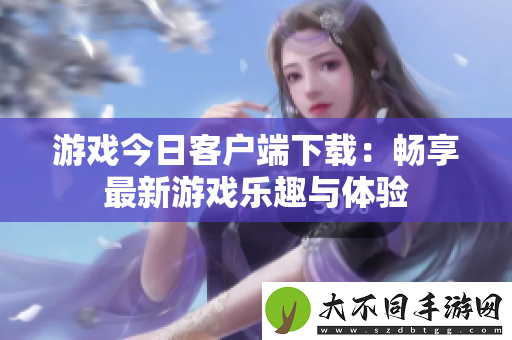 游戏今日客户端下载：畅享最新游戏乐趣与体验