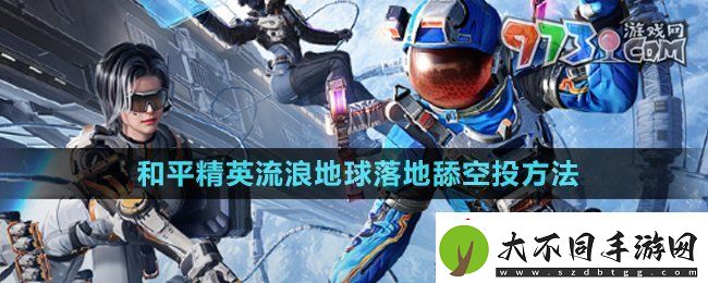 和平精英流浪地球怎么落地舔空投