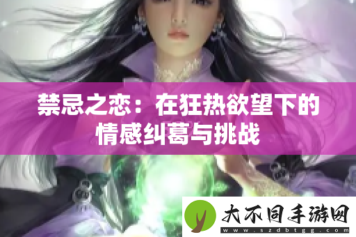 禁忌之恋：在狂热欲望下的情感纠葛与挑战