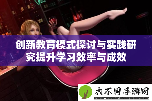 创新教育模式探讨与实践研究提升学习效率与成效