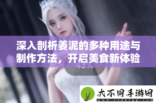深入剖析姜泥的多种用途与制作方法，开启美食新体验