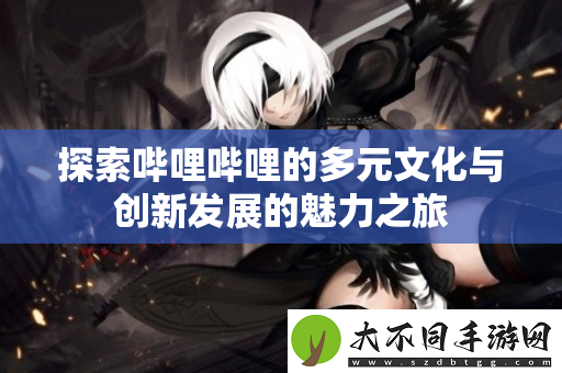 探索哔哩哔哩的多元文化与创新发展的魅力之旅
