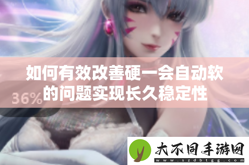 如何有效改善硬一会自动软的问题实现长久稳定性