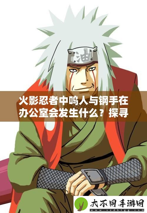 火影忍者中呜人与钢手在办公室会发生什么