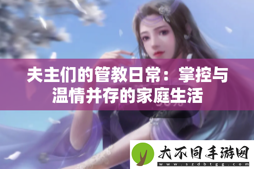 夫主们的管教日常：掌控与温情并存的家庭生活