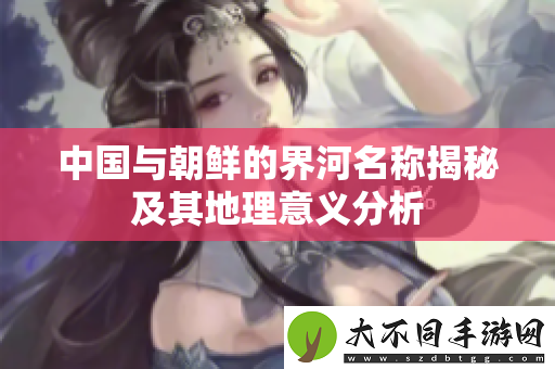 中国与朝鲜的界河名称揭秘及其地理意义分析