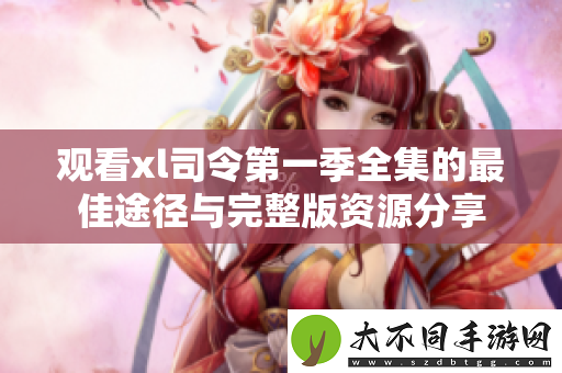 观看xl司令第一季全集的最佳途径与完整版资源分享