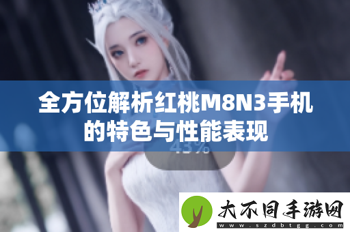 全方位解析红桃M8N3手机的特色与性能表现