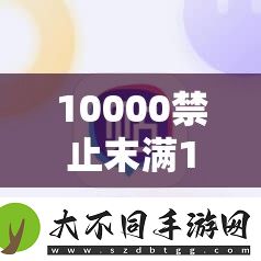 10000禁止末满18免费视频相关问题大揭秘