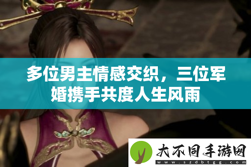 多位男主情感交织，三位军婚携手共度人生风雨