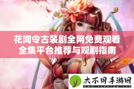 花间令古装剧全网免费观看全集平台推荐与观剧指南