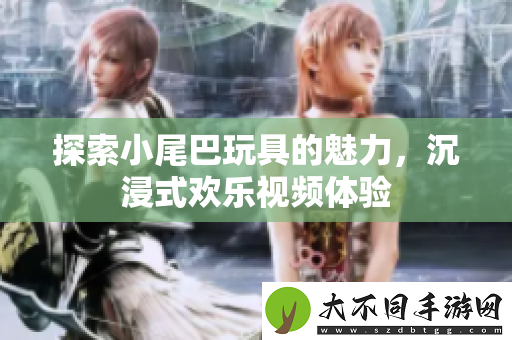 探索小尾巴玩具的魅力，沉浸式欢乐视频体验