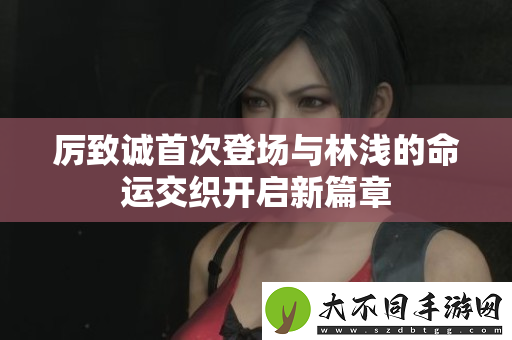 厉致诚首次登场与林浅的命运交织开启新篇章