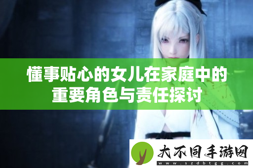 懂事贴心的女儿在家庭中的重要角色与责任探讨
