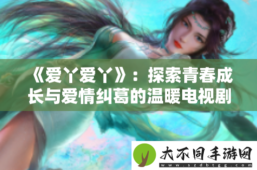 爱丫爱丫：探索青春成长与爱情纠葛的温暖电视剧之旅
