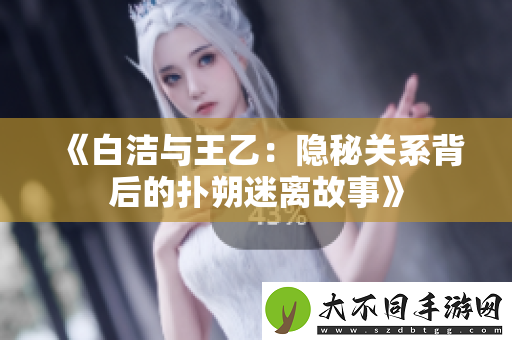 白洁与王乙：隐秘关系背后的扑朔迷离故事