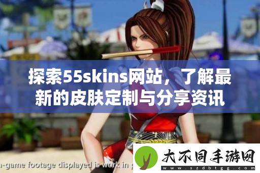 探索55skins网站，了解最新的皮肤定制与分享资讯