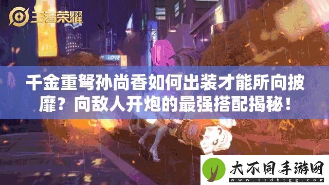 千金重弩孙尚香如何出装才能所向披靡