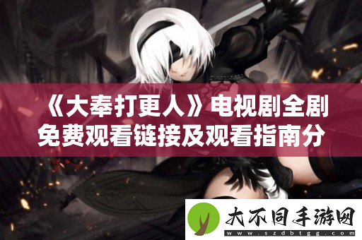 大奉打更人电视剧全剧免费观看链接及观看指南分享