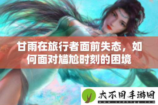 甘雨在旅行者面前失态，如何面对尴尬时刻的困境