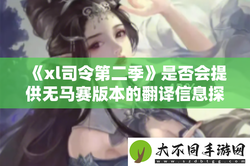 xl司令第二季是否会提供无马赛版本的翻译信息探讨
