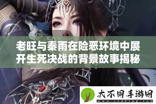 老旺与秦雨在险恶环境中展开生死决战的背景故事揭秘