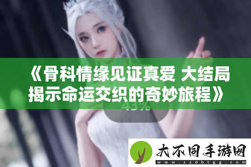 骨科情缘见证真爱 大结局揭示命运交织的奇妙旅程