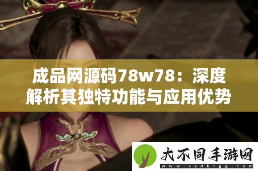成品网源码78w78：深度解析其独特功能与应用优势