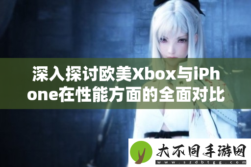 深入探讨欧美Xbox与iPhone在性能方面的全面对比分析