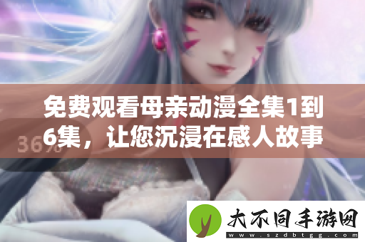 免费观看母亲动漫全集1到6集，让您沉浸在感人故事中
