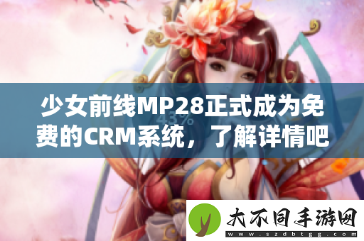 少女前线MP28正式成为免费的CRM系统，了解详情吧
