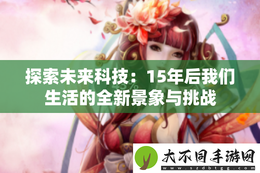 探索未来科技：15年后我们生活的全新景象与挑战