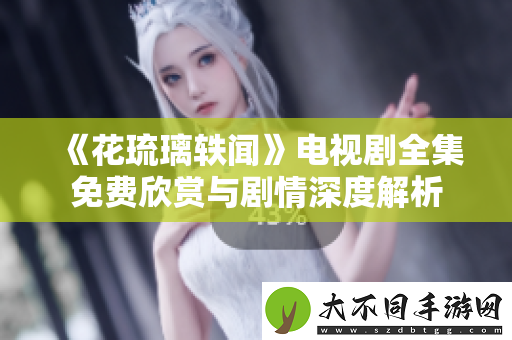 花琉璃轶闻电视剧全集免费欣赏与剧情深度解析