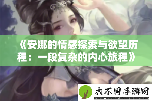 安娜的情感探索与欲望历程：一段复杂的内心旅程