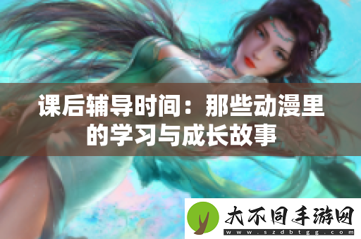 课后辅导时间：那些动漫里的学习与成长故事