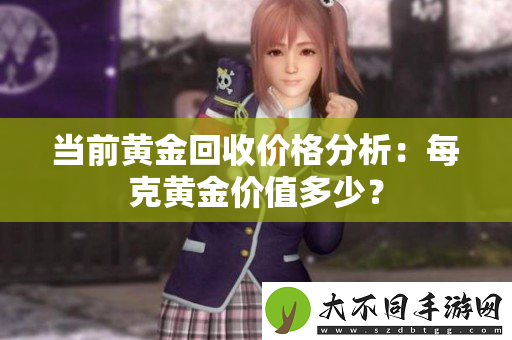当前黄金回收价格分析：每克黄金价值多少？