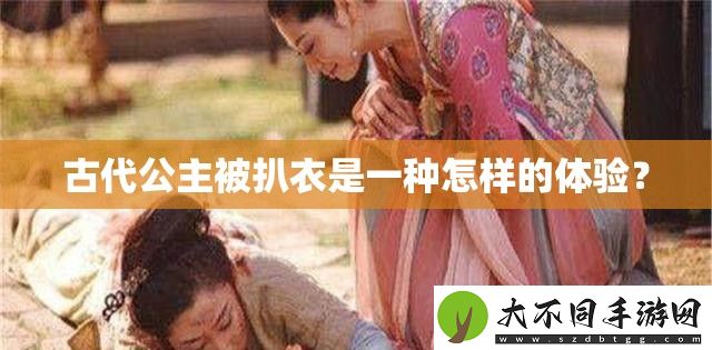 古代公主被扒衣是一种怎样的体验