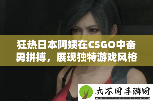 狂热日本阿姨在CSGO中奋勇拼搏，展现独特游戏风格