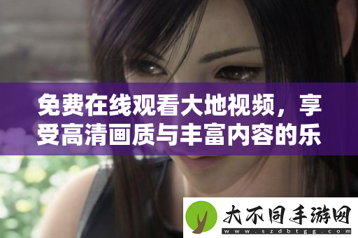 免费在线观看大地视频，享受高清画质与丰富内容的乐趣