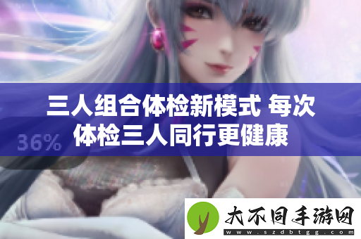 三人组合体检新模式 每次体检三人同行更健康