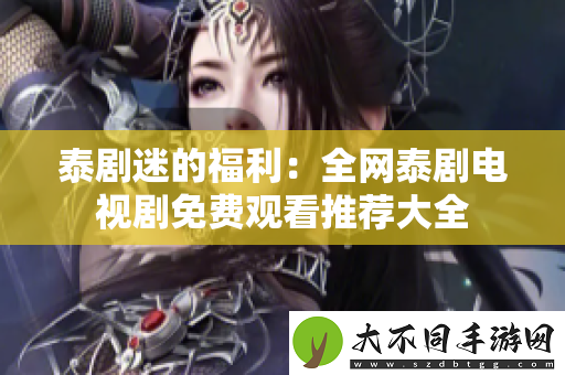 泰剧迷的福利：全网泰剧电视剧免费观看推荐大全