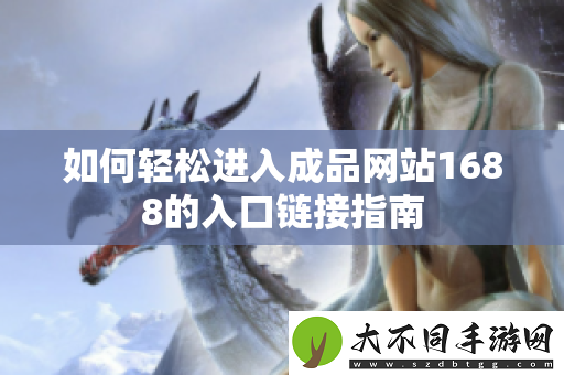 如何轻松进入成品网站1688的入口链接指南
