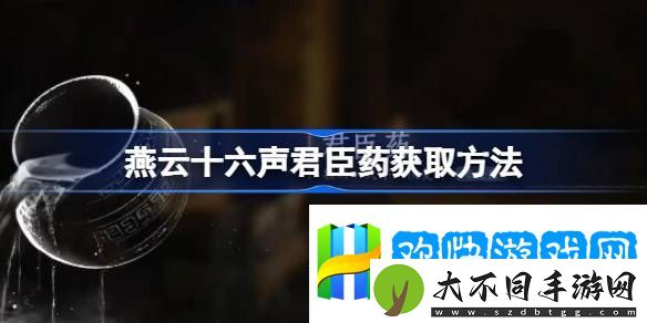 燕云十六声君臣药怎么获取-燕云十六声君臣药获取方法