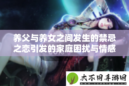 养父与养女之间发生的禁忌之恋引发的家庭困扰与情感纠葛