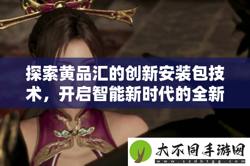 探索黄品汇的创新安装包技术，开启智能新时代的全新体验