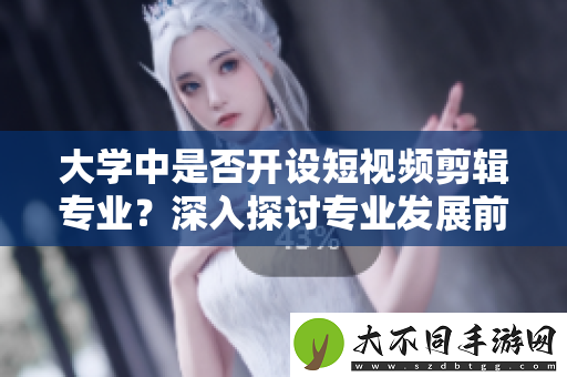 大学中是否开设短视频剪辑专业？深入探讨专业发展前景